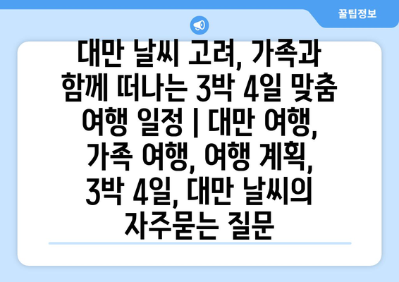 대만 날씨 고려, 가족과 함께 떠나는 3박 4일 맞춤 여행 일정 | 대만 여행, 가족 여행, 여행 계획, 3박 4일, 대만 날씨