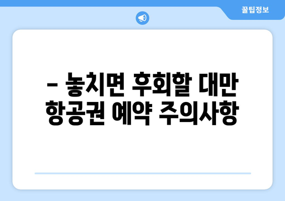 대만 3박 4일 항공권 예약 완벽 가이드| 놓치지 말아야 할 유의사항 5가지 | 대만 여행, 항공권 예약, 팁, 주의사항